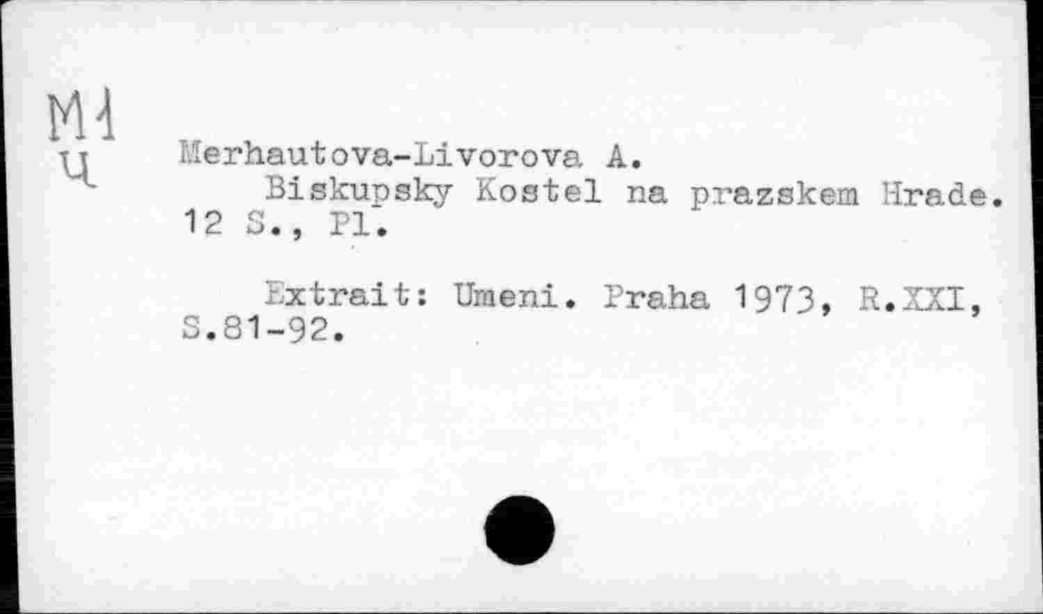 ﻿Merhautova-Livorovs. А.
Biskupsky Kostei na prazskem Krade. 12 S., PI.
Extrait: Umeni. Praha 1973, R.XXI, S.81-92.